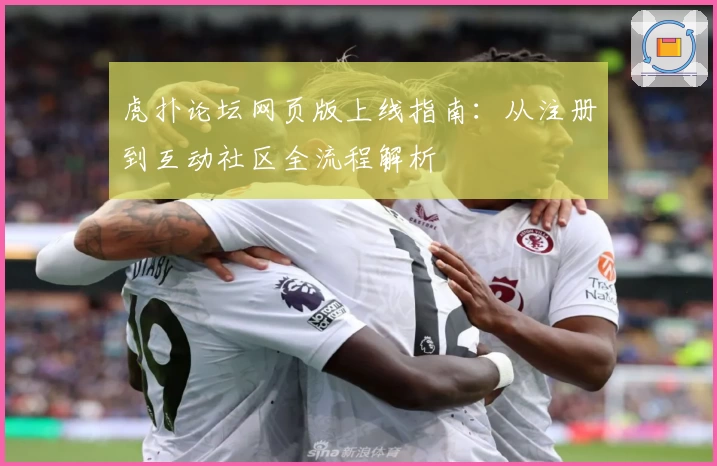 虎扑论坛网页版上线指南:从注册到互动社区全流程解析