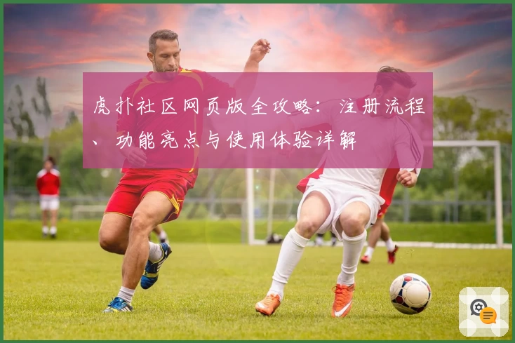 虎扑社区网页版全攻略:注册流程、功能亮点与使用体验详解