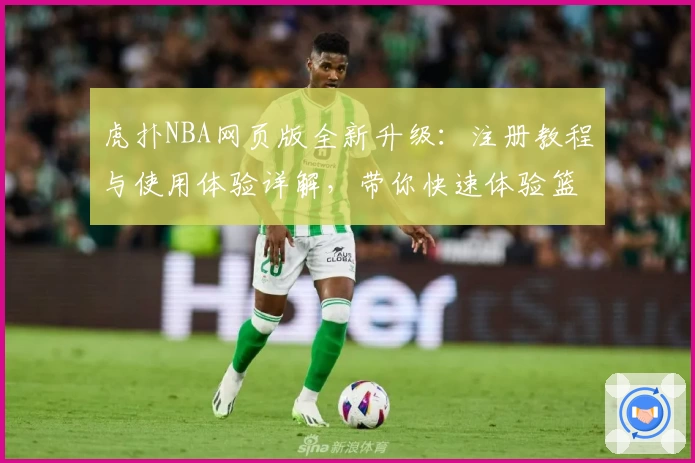虎扑NBA网页版全新升级：注册教程与使用体验详解，带你快速体验篮球迷的聚集地