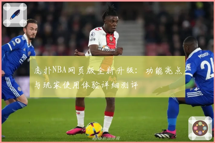 虎扑NBA网页版全新升级：功能亮点与玩家使用体验详细测评