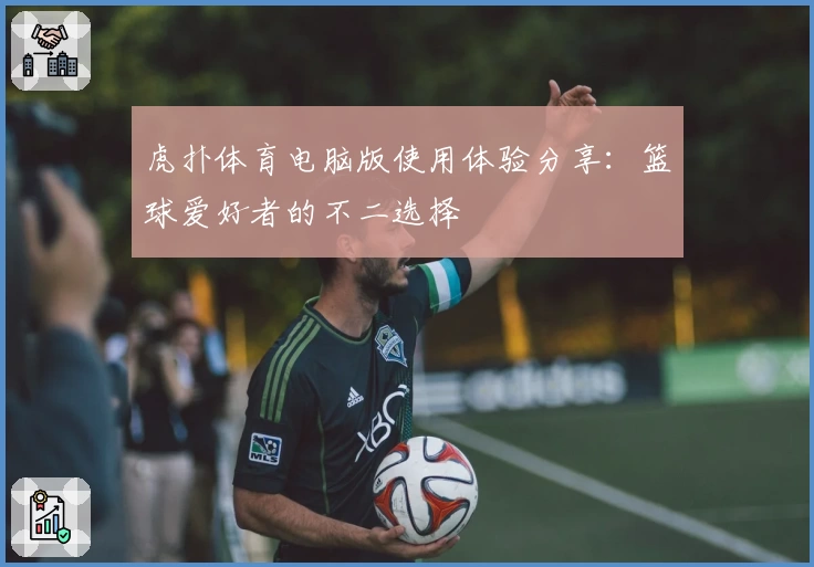 虎扑体育电脑版使用体验分享：篮球爱好者的不二选择