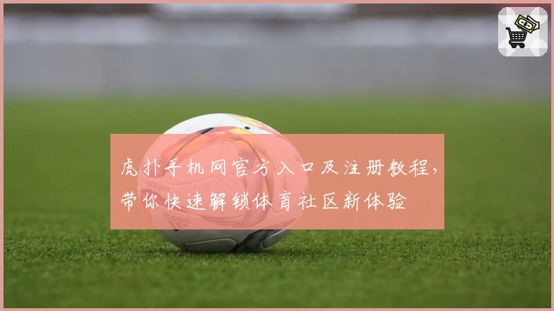 虎扑手机网官方入口及注册教程，带你快速解锁体育社区新体验