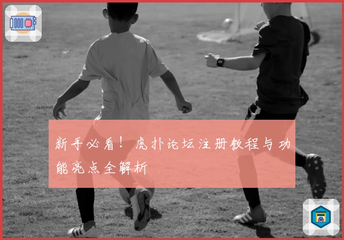 新手必看！虎扑论坛注册教程与功能亮点全解析