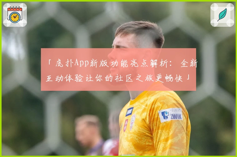 「虎扑App新版功能亮点解析:全新互动体验让你的社区之旅更畅快」