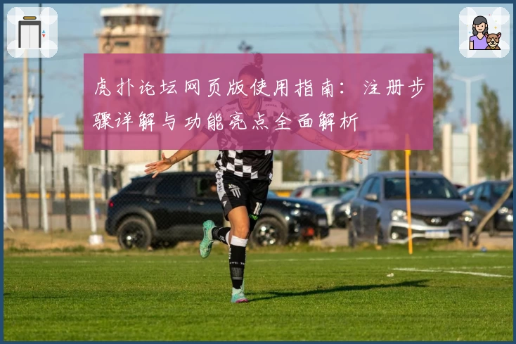 虎扑论坛网页版使用指南：注册步骤详解与功能亮点全面解析