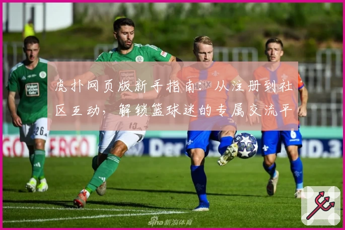 虎扑网页版新手指南：从注册到社区互动，解锁篮球迷的专属交流平台