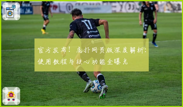 官方发布！虎扑网页版深度解析：使用教程与核心功能全曝光