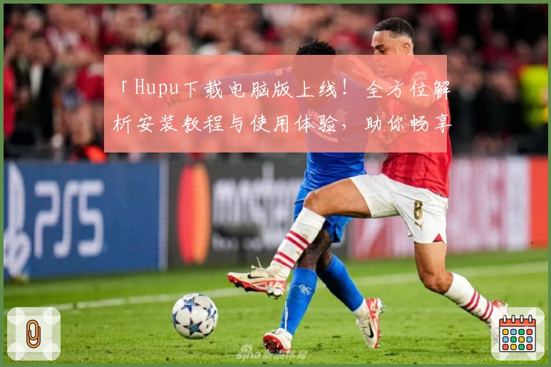 「Hupu下载电脑版上线！全方位解析安装教程与使用体验，助你畅享优质社区互动」