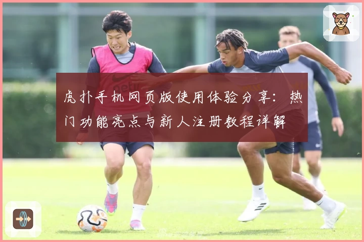 虎扑手机网页版使用体验分享：热门功能亮点与新人注册教程详解