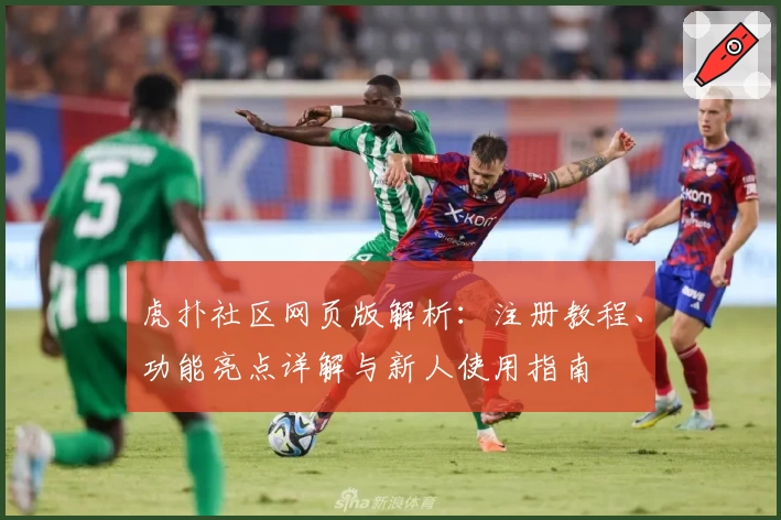 虎扑社区网页版解析:注册教程、功能亮点详解与新人使用指南