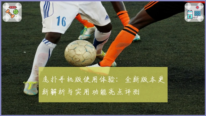 虎扑手机版使用体验:全新版本更新解析与实用功能亮点评测