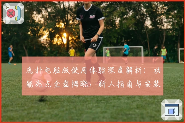 虎扑电脑版使用体验深度解析：功能亮点全盘揭晓，新人指南与安装教程一文掌握