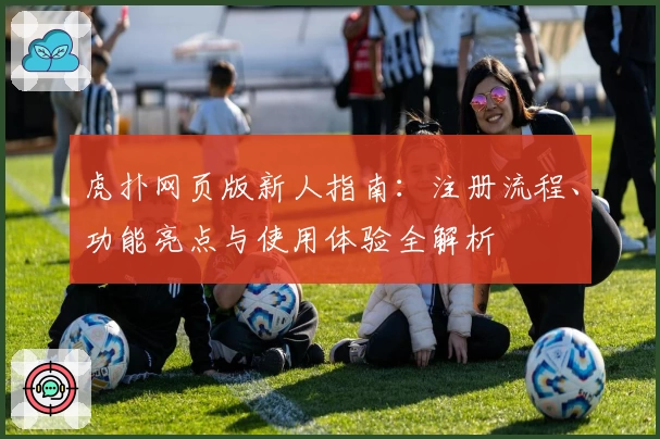 虎扑网页版新人指南：注册流程、功能亮点与使用体验全解析