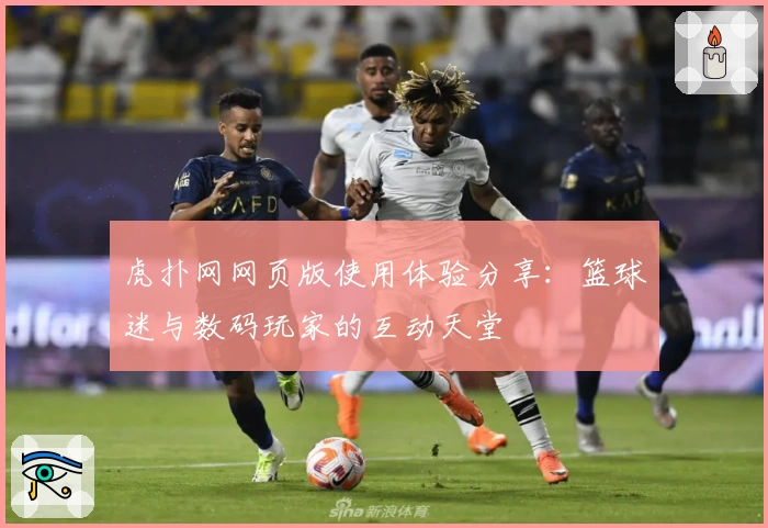 虎扑网网页版使用体验分享：篮球迷与数码玩家的互动天堂