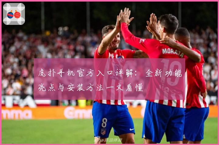 虎扑手机官方入口详解：全新功能亮点与安装方法一文看懂