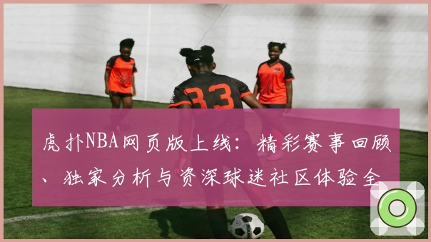 虎扑NBA网页版上线：精彩赛事回顾、独家分析与资深球迷社区体验全解析