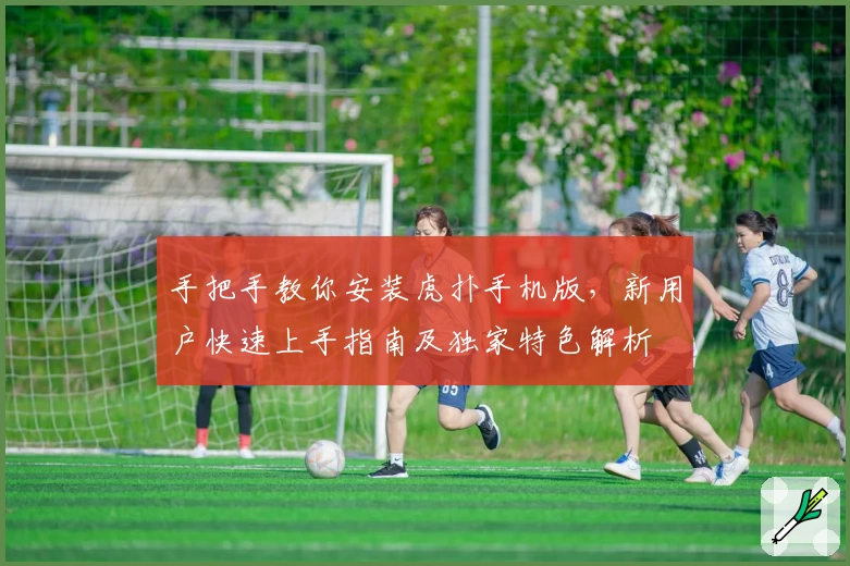 手把手教你安装虎扑手机版，新用户快速上手指南及独家特色解析