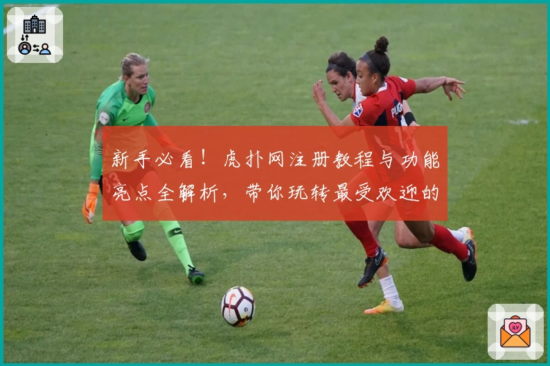 新手必看！虎扑网注册教程与功能亮点全解析，带你玩转最受欢迎的体育社区
