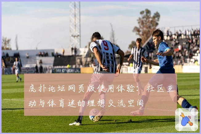 虎扑论坛网页版使用体验：社区互动与体育迷的理想交流空间