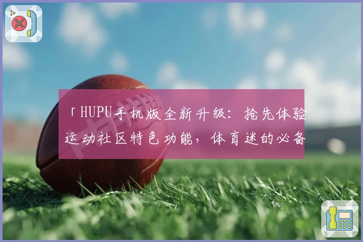 「HUPU手机版全新升级：抢先体验运动社区特色功能，体育迷的必备APP」