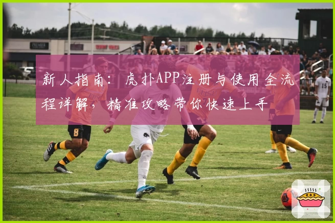 新人指南：虎扑APP注册与使用全流程详解，精准攻略带你快速上手