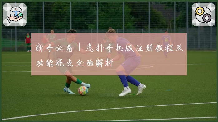 新手必看｜虎扑手机版注册教程及功能亮点全面解析