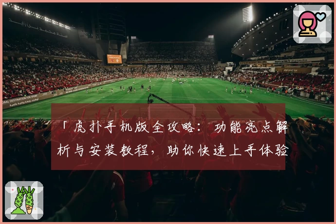 「虎扑手机版全攻略：功能亮点解析与安装教程，助你快速上手体验体育社区魅力」