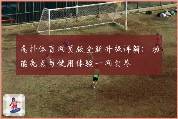 虎扑体育网页版全新升级详解：功能亮点与使用体验一网打尽