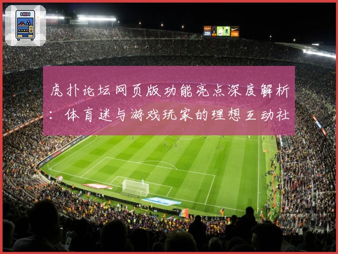 虎扑论坛网页版功能亮点深度解析：体育迷与游戏玩家的理想互动社区