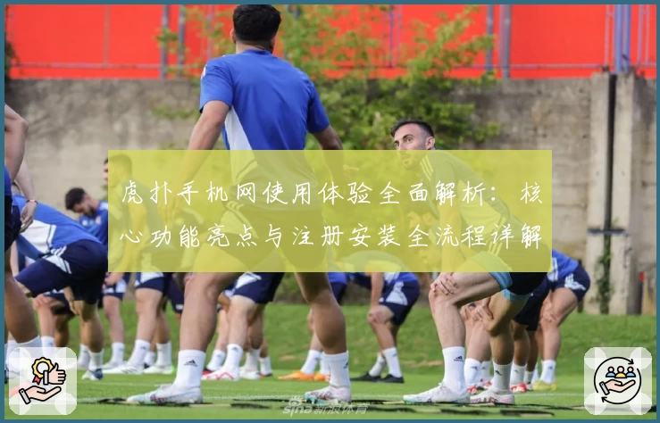 虎扑手机网使用体验全面解析：核心功能亮点与注册安装全流程详解