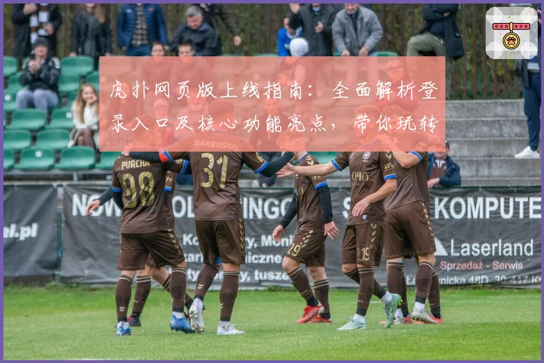 虎扑网页版上线指南：全面解析登录入口及核心功能亮点，带你玩转体育迷的专属社区